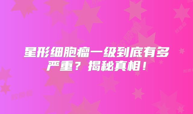 星形细胞瘤一级到底有多严重？揭秘真相！