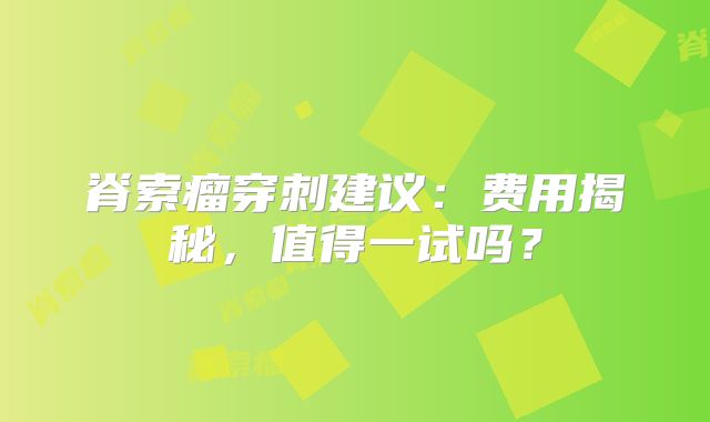 脊索瘤穿刺建议：费用揭秘，值得一试吗？