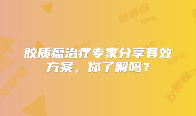 胶质瘤治疗专家分享有效方案，你了解吗？