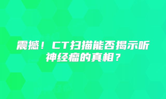 震撼！CT扫描能否揭示听神经瘤的真相？