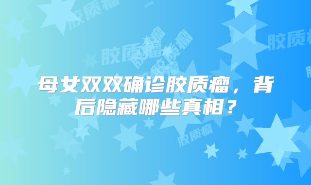 母女双双确诊胶质瘤，背后隐藏哪些真相？