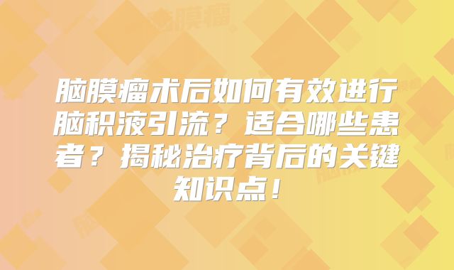脑膜瘤术后如何有效进行脑积液引流？适合哪些患者？揭秘治疗背后的关键知识点！