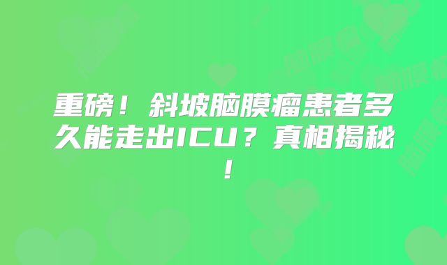 重磅！斜坡脑膜瘤患者多久能走出ICU？真相揭秘！