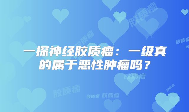 一探神经胶质瘤：一级真的属于恶性肿瘤吗？