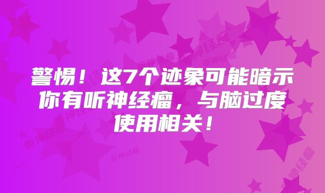 警惕！这7个迹象可能暗示你有听神经瘤，与脑过度使用相关！