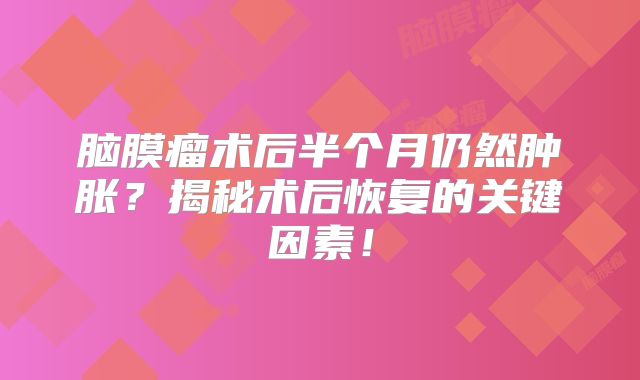 脑膜瘤术后半个月仍然肿胀？揭秘术后恢复的关键因素！
