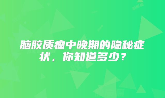 脑胶质瘤中晚期的隐秘症状，你知道多少？