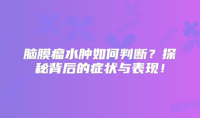 脑膜瘤水肿如何判断？探秘背后的症状与表现！
