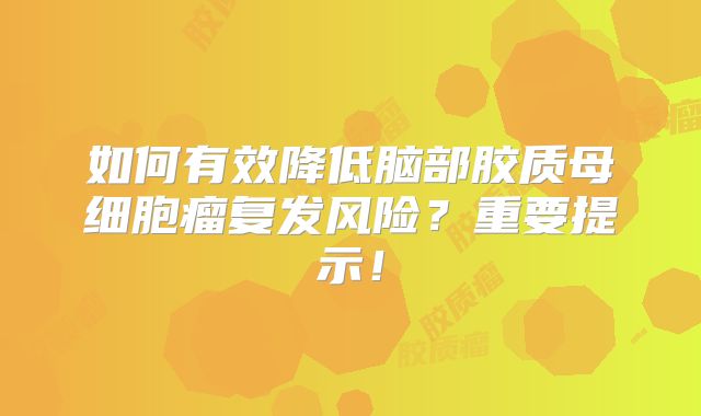 如何有效降低脑部胶质母细胞瘤复发风险？重要提示！