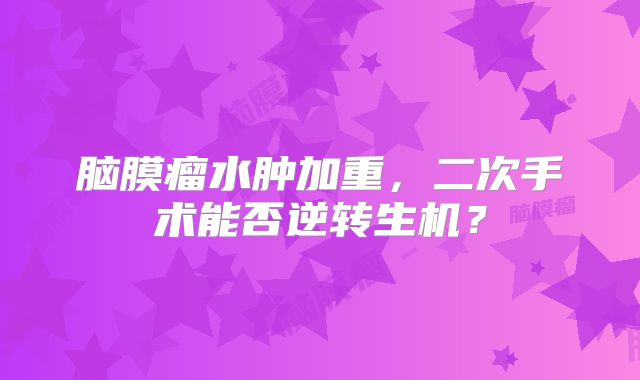 脑膜瘤水肿加重，二次手术能否逆转生机？