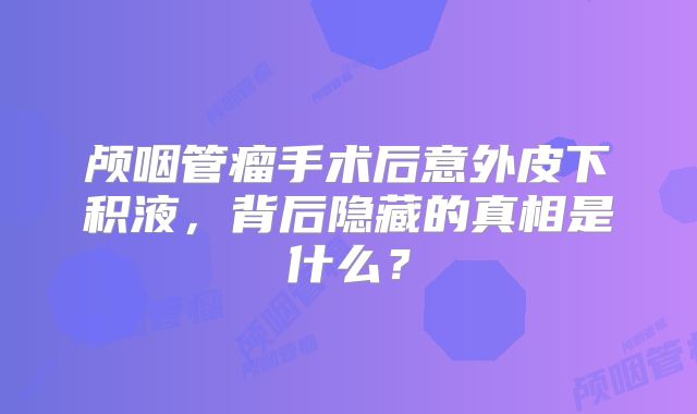 颅咽管瘤手术后意外皮下积液，背后隐藏的真相是什么？