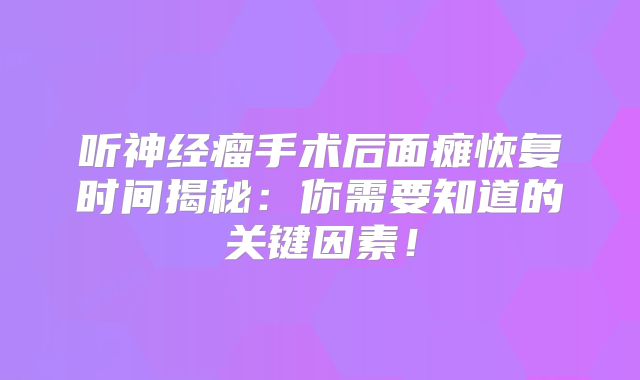 听神经瘤手术后面瘫恢复时间揭秘：你需要知道的关键因素！