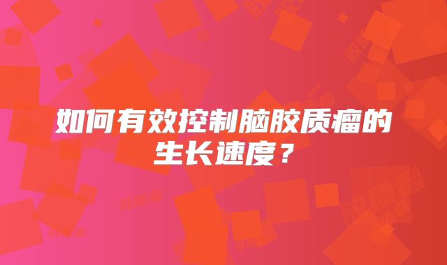 如何有效控制脑胶质瘤的生长速度？