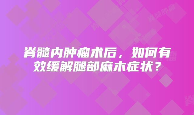 脊髓内肿瘤术后，如何有效缓解腿部麻木症状？