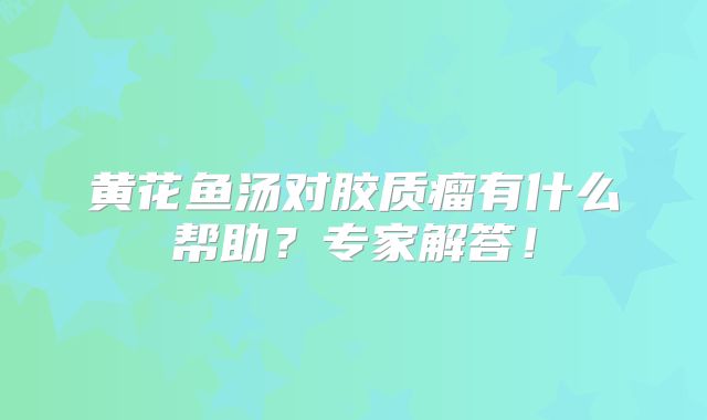 黄花鱼汤对胶质瘤有什么帮助？专家解答！