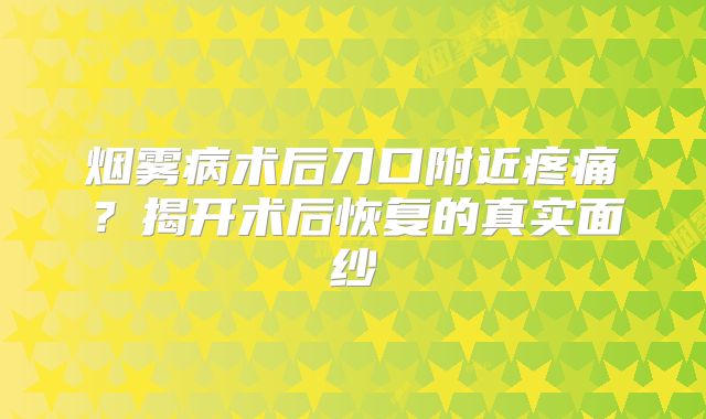 烟雾病术后刀口附近疼痛？揭开术后恢复的真实面纱