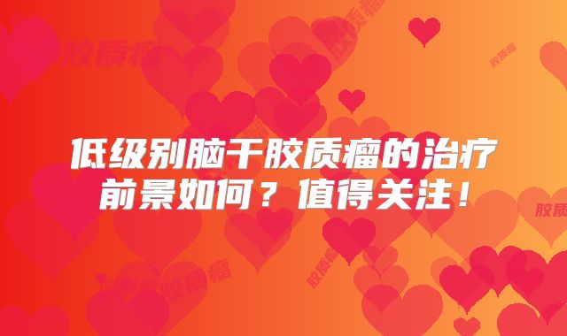 低级别脑干胶质瘤的治疗前景如何？值得关注！