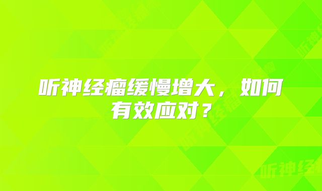 听神经瘤缓慢增大，如何有效应对？
