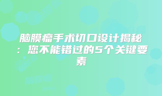 脑膜瘤手术切口设计揭秘：您不能错过的5个关键要素