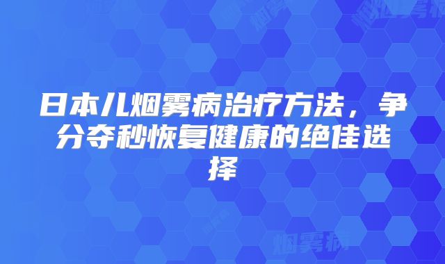 日本儿烟雾病治疗方法，争分夺秒恢复健康的绝佳选择