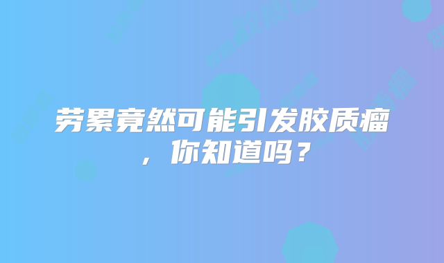 劳累竟然可能引发胶质瘤，你知道吗？