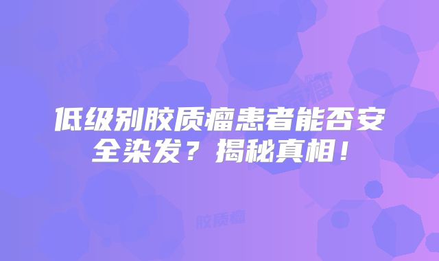 低级别胶质瘤患者能否安全染发？揭秘真相！