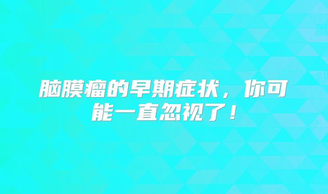脑膜瘤的早期症状，你可能一直忽视了！