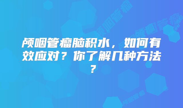 颅咽管瘤脑积水，如何有效应对？你了解几种方法？