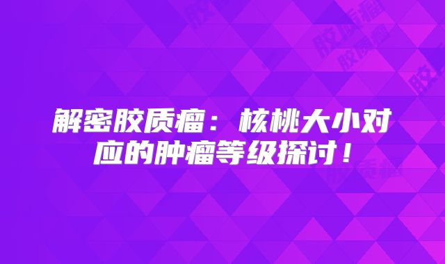 解密胶质瘤：核桃大小对应的肿瘤等级探讨！
