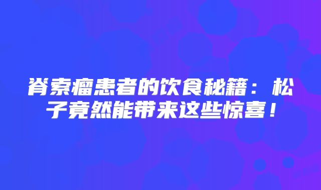 脊索瘤患者的饮食秘籍：松子竟然能带来这些惊喜！
