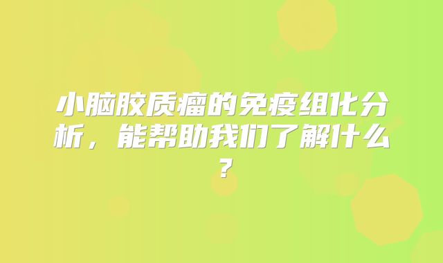 小脑胶质瘤的免疫组化分析，能帮助我们了解什么？
