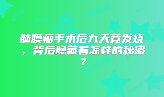 脑膜瘤手术后九天竟发烧，背后隐藏着怎样的秘密？