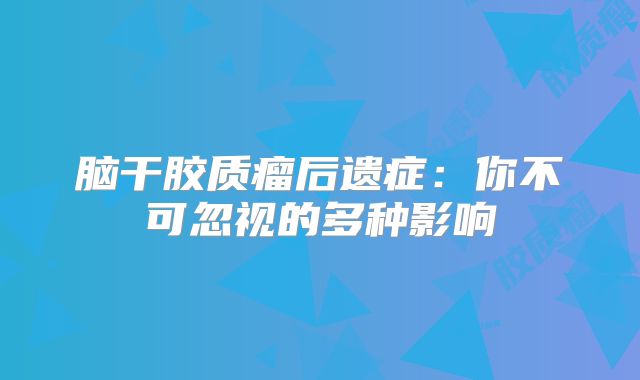 脑干胶质瘤后遗症：你不可忽视的多种影响