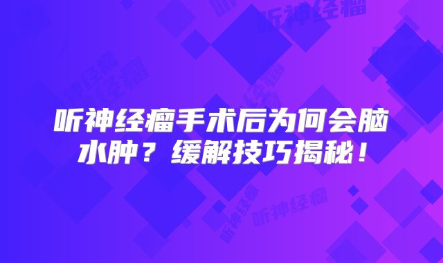 听神经瘤手术后为何会脑水肿？缓解技巧揭秘！