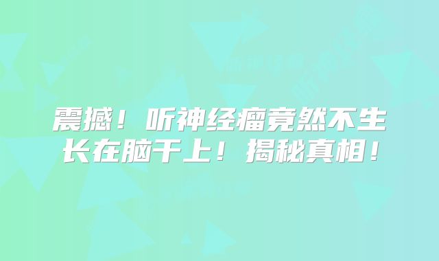 震撼！听神经瘤竟然不生长在脑干上！揭秘真相！