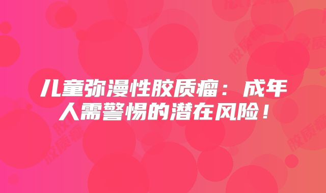 儿童弥漫性胶质瘤：成年人需警惕的潜在风险！