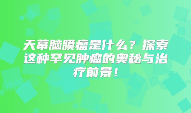 天幕脑膜瘤是什么？探索这种罕见肿瘤的奥秘与治疗前景！