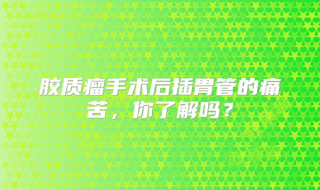 胶质瘤手术后插胃管的痛苦，你了解吗？