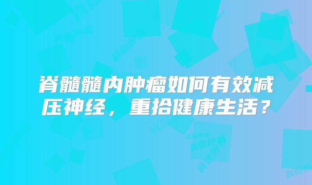 脊髓髓内肿瘤如何有效减压神经，重拾健康生活？