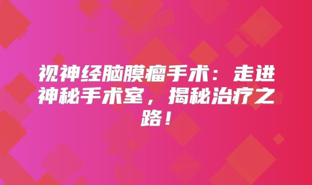 视神经脑膜瘤手术：走进神秘手术室，揭秘治疗之路！