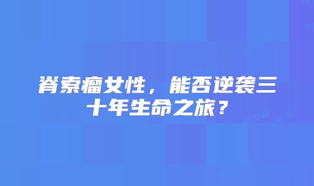 脊索瘤女性，能否逆袭三十年生命之旅？