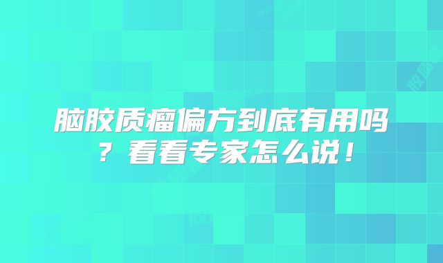 脑胶质瘤偏方到底有用吗？看看专家怎么说！