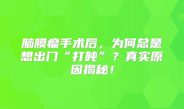 脑膜瘤手术后，为何总是想出门“打盹”？真实原因揭秘！
