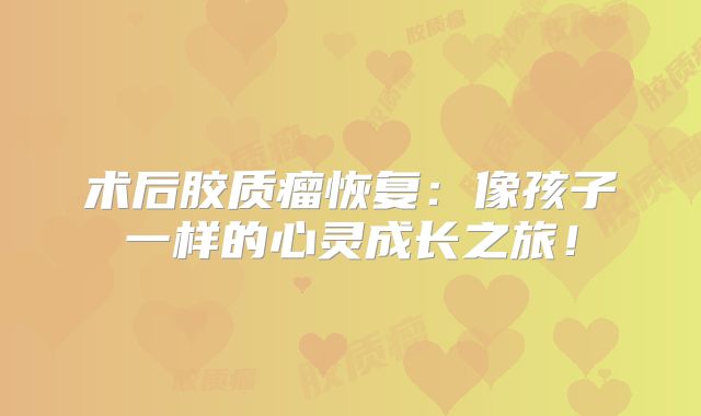 术后胶质瘤恢复：像孩子一样的心灵成长之旅！
