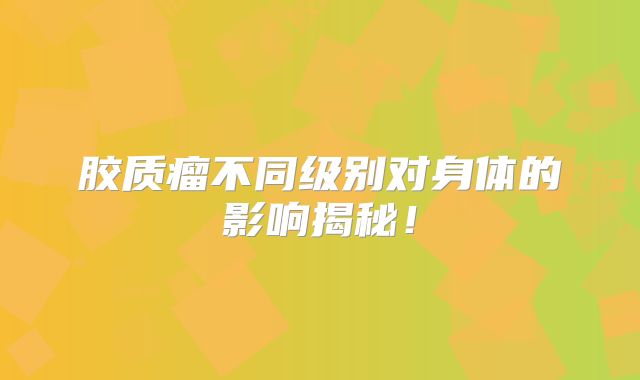胶质瘤不同级别对身体的影响揭秘！