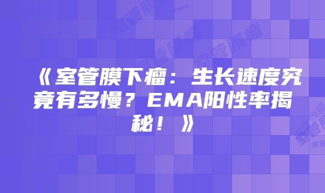 《室管膜下瘤：生长速度究竟有多慢？EMA阳性率揭秘！》