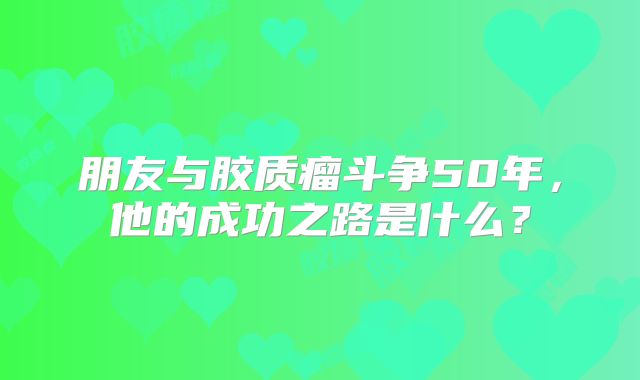 朋友与胶质瘤斗争50年，他的成功之路是什么？