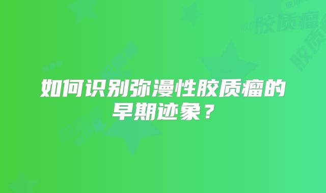 如何识别弥漫性胶质瘤的早期迹象？
