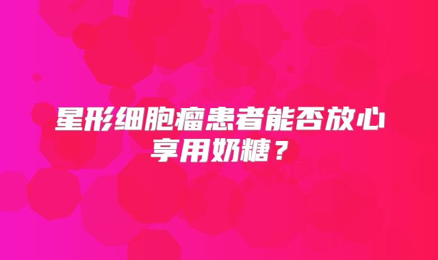 星形细胞瘤患者能否放心享用奶糖？