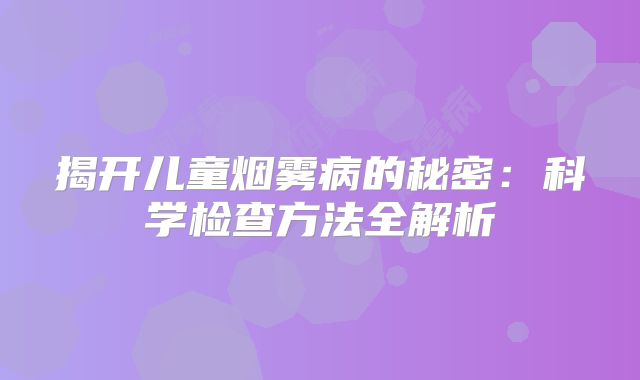 揭开儿童烟雾病的秘密：科学检查方法全解析